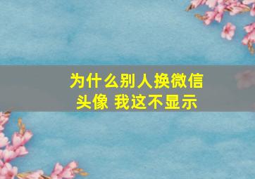 为什么别人换微信头像 我这不显示